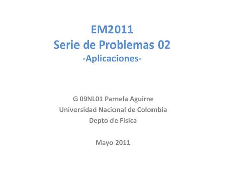 EM2011 Serie de Problemas 02 -Aplicaciones- G 09NL01 Pamela Aguirre Universidad Nacional de Colombia Depto de Física Mayo 2011.