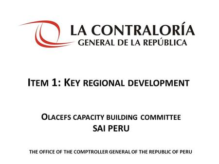 I TEM 1: K EY REGIONAL DEVELOPMENT THE OFFICE OF THE COMPTROLLER GENERAL OF THE REPUBLIC OF PERU O LACEFS CAPACITY BUILDING COMMITTEE SAI PERU.