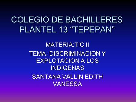 COLEGIO DE BACHILLERES PLANTEL 13 “TEPEPAN” MATERIA:TIC II TEMA: DISCRIMINACION Y EXPLOTACION A LOS INDIGENAS SANTANA VALLIN EDITH VANESSA.
