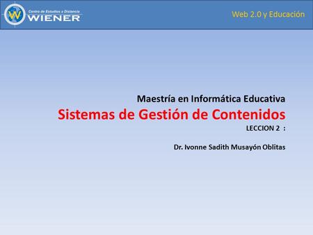 Web 2.0 y Educación Maestría en Informática Educativa Sistemas de Gestión de Contenidos LECCION 2 : Dr. Ivonne Sadith Musayón Oblitas.