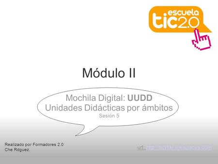 Módulo II Realizado por Formadores 2.0 Che Rdguez. Mochila Digital: UUDD Unidades Didácticas por ámbitos Sesión 5 url: