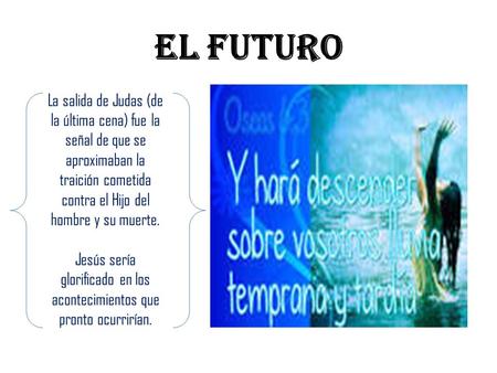 El futuro La salida de Judas (de la última cena) fue la señal de que se aproximaban la traición cometida contra el Hijo del hombre y su muerte. Jesús sería.