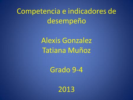 Competencia e indicadores de desempeño Alexis Gonzalez Tatiana Muñoz Grado 9-4 2013.