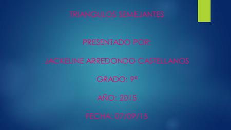 TRIANGULOS SEMEJANTES PRESENTADO POR: JACKELINE ARREDONDO CASTELLANOS GRADO: 9ª AÑO: 2015 FECHA: 07/09/15.