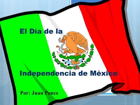 El Día de la Independencia de México Por: Juan Ponce.