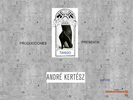 PRODUCCIONES PRESENTA TANGO pablob. André Kertész (1894 - 1985) Nace en Budapest el 2 de Julio de 1894. Desde pequeño se interesa por la fotografía, gracias.