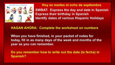 Hoy es martes el ocho de septiembre SWBAT: Express the day and date in Spanish Express their birthday in Spanish Identify dates of various Hispanic Holidays.
