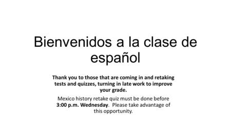 Bienvenidos a la clase de español Thank you to those that are coming in and retaking tests and quizzes, turning in late work to improve your grade. Mexico.