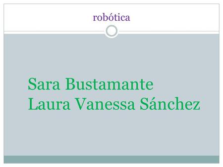Robótica Sara Bustamante Laura Vanessa Sánchez. LA ROBÓTICA ES LA CIENCIA Y LA TECNOLOGÍA DE LOS ROBOTS. SE OCUPA DEL DISEÑO, MANUFACTURA Y APLICACIONES.