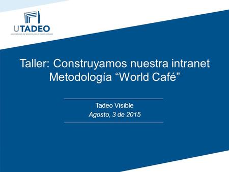 Taller: Construyamos nuestra intranet Metodología “World Café” Tadeo Visible Agosto, 3 de 2015.