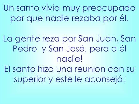 Un santo vivia muy preocupado por que nadie rezaba por él. La gente reza por San Juan, San Pedro y San José, pero a él nadie! El santo hizo una reunion.