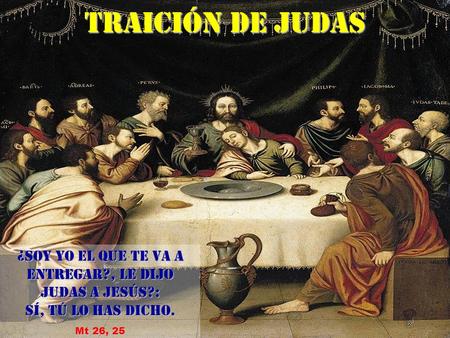 TRAICIÓN DE JUDAS ¿Soy yo el que te va a entregar?, le dijo Judas a Jesús?: SÍ, tú lo has dicho. Mt 26, 25.