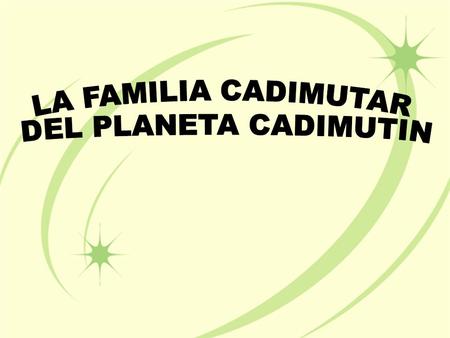 Aquí está mi famila: mi padre, mi hermano, mi madre, mi gato y yo. Somos cadimutares, del planeta Cadimutín Hola. Soy yo Hola. Soy yo.