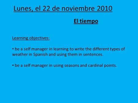 Lunes, el 22 de noviembre 2010 El tiempo Learning objectives: be a self manager in learning to write the different types of weather in Spanish and using.
