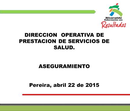 DIRECCION OPERATIVA DE PRESTACION DE SERVICIOS DE SALUD. ASEGURAMIENTO Pereira, abril 22 de 2015.