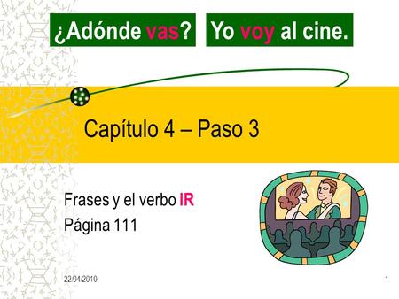 22/04/20101 Capítulo 4 – Paso 3 Frases y el verbo IR Página 111 ¿Adónde vas?Yo voy al cine.