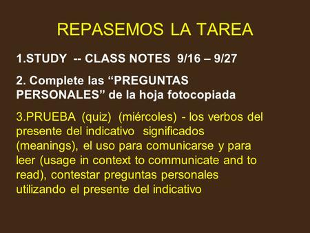 REPASEMOS LA TAREA 1.STUDY -- CLASS NOTES 9/16 – 9/27 2. Complete las “PREGUNTAS PERSONALES” de la hoja fotocopiada 3.PRUEBA (quiz) (miércoles) - los verbos.