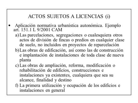 ACTOS SUJETOS A LICENCIAS (i) Aplicación normativa urbanística autonómica. Ejemplo art. 151.1 L 9/2001 CAM a)Las parcelaciones, segregaciones o cualesquiera.