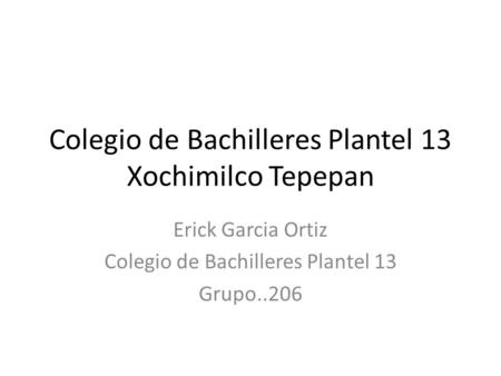 Colegio de Bachilleres Plantel 13 Xochimilco Tepepan Erick Garcia Ortiz Colegio de Bachilleres Plantel 13 Grupo..206.