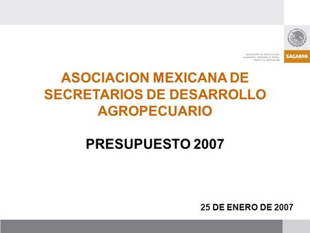 ASOCIACION MEXICANA DE SECRETARIOS DE DESARROLLO AGROPECUARIO PRESUPUESTO 2007 25 DE ENERO DE 2007.