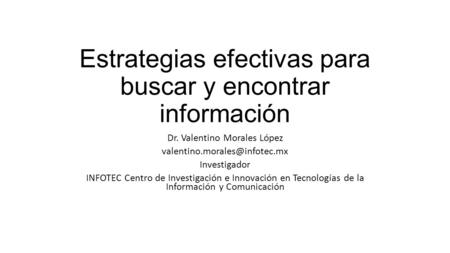 Estrategias efectivas para buscar y encontrar información Dr. Valentino Morales López Investigador INFOTEC Centro de Investigación.