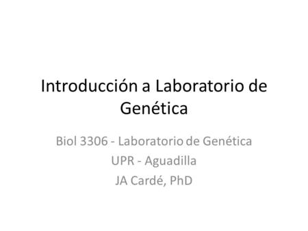 Introducción a Laboratorio de Genética Biol 3306 - Laboratorio de Genética UPR - Aguadilla JA Cardé, PhD.
