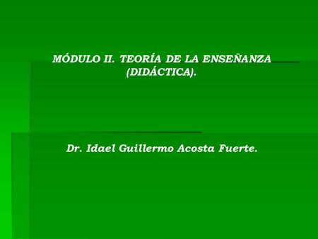 MÓDULO II. TEORÍA DE LA ENSEÑANZA (DIDÁCTICA). Dr. Idael Guillermo Acosta Fuerte.