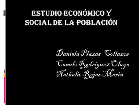 ESTUDIO ECONÓMICO Y SOCIAL DE LA POBLACIÓN Daniela Plazas Collazos Camilo Rodriguez Olaya Nathalie Rojas Marin.