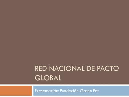 RED NACIONAL DE PACTO GLOBAL Presentación: Fundación Green Pet.