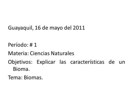 Guayaquil, 16 de mayo del 2011 Período: # 1 Materia: Ciencias Naturales Objetivos: Explicar las características de un Bioma. Tema: Biomas.