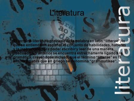 Literatura El termino literatura proviene de la palabra en latín “litterae”, lo que se entiende en español el conjunto de habilidades, haberes y la instrucción.