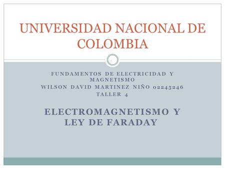 FUNDAMENTOS DE ELECTRICIDAD Y MAGNETISMO WILSON DAVID MARTINEZ NIÑO 02245246 TALLER 4 ELECTROMAGNETISMO Y LEY DE FARADAY UNIVERSIDAD NACIONAL DE COLOMBIA.