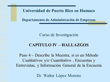 Universidad de Puerto Rico en Humaco Departamento de Administración de Empresas Curso de Investigación CAPITULO IV – HALLAZGOS Paso 4 – Describe la Muestra,
