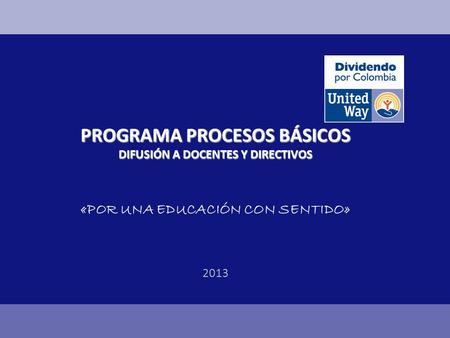 PROGRAMA PROCESOS BÁSICOS DIFUSIÓN A DOCENTES Y DIRECTIVOS PROGRAMA PROCESOS BÁSICOS DIFUSIÓN A DOCENTES Y DIRECTIVOS «POR UNA EDUCACIÓN CON SENTIDO» 2013.