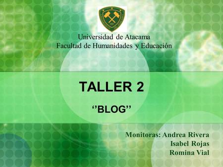 TALLER 2 ‘’BLOG’’ Monitoras: Andrea Rivera Isabel Rojas Romina Vial Universidad de Atacama Facultad de Humanidades y Educación.
