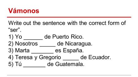 Vámonos Write out the sentence with the correct form of “ser”. 1) Yo ______ de Puerto Rico. 2) Nosotros _____ de Nicaragua. 3) Marta _______ es España.