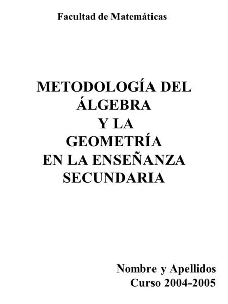 METODOLOGÍA DEL ÁLGEBRA Y LA GEOMETRÍA EN LA ENSEÑANZA SECUNDARIA Nombre y Apellidos Curso 2004-2005 Facultad de Matemáticas.