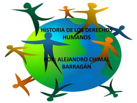 HISTORIA DE LOS DERECHOS HUMANOS POR: ALEJANDRO CHIMAL BARRAGÁN