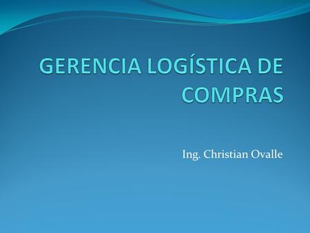 Ing. Christian Ovalle. FUNCIÓN DE COMPRAS LOGISTICA DEL APROVISIONAMIENTO DE MERCANCÍAS.