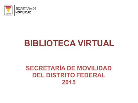 BIBLIOTECA VIRTUAL SECRETARÍA DE MOVILIDAD DEL DISTRITO FEDERAL 2015.