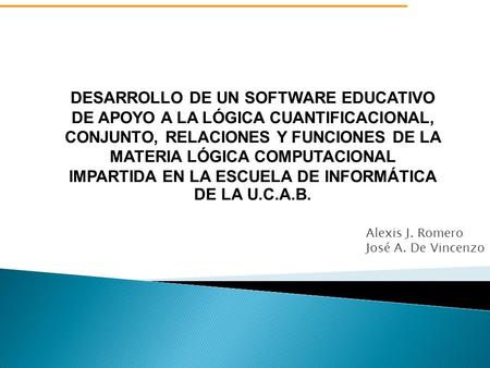 Alexis J. Romero José A. De Vincenzo DESARROLLO DE UN SOFTWARE EDUCATIVO DE APOYO A LA LÓGICA CUANTIFICACIONAL, CONJUNTO, RELACIONES Y FUNCIONES DE LA.