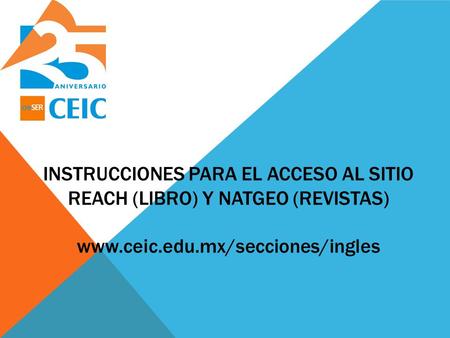 Instrucciones para el acceso al sitio REACH (libro) y NATGEO (revistas) www.ceic.edu.mx/secciones/ingles.