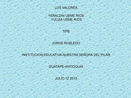 LOS VALORES YERALDIN USME RIOS YULIZA USME RIOS 10ªB JORGE ROBLEDO INSTITUCION EDUCATIVA NUESTRA SEÑORA DEL PILAR GUATAPE-ANTIOQUIA JULIO 12 2013.