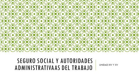 SEGURO SOCIAL Y AUTORIDADES ADMINISTRATIVAAS DEL TRABAJO UNIDAD XIV Y XV.