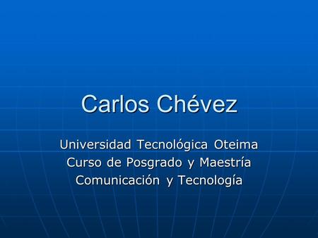 Carlos Chévez Universidad Tecnológica Oteima Curso de Posgrado y Maestría Comunicación y Tecnología.