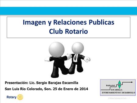STRENGTHENING ROTARY | 1 Imagen y Relaciones Publicas Club Rotario Presentación: Lic. Sergio Barajas Escamilla San Luis Rio Colorado, Son. 25 de Enero.
