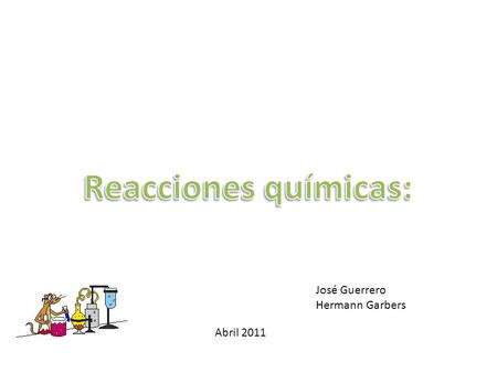 Reacciones químicas: José Guerrero Hermann Garbers Abril 2011.