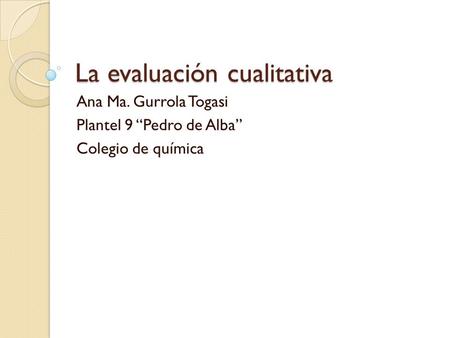 La evaluación cualitativa Ana Ma. Gurrola Togasi Plantel 9 “Pedro de Alba” Colegio de química.