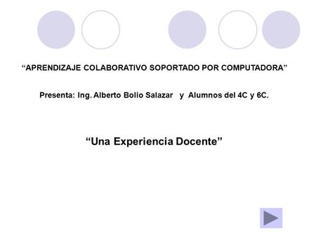 “APRENDIZAJE COLABORATIVO SOPORTADO POR COMPUTADORA” Presenta: Ing. Alberto Bolio Salazar y Alumnos del 4C y 6C. “Una Experiencia Docente”