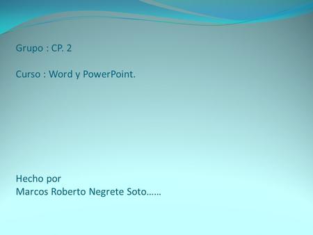 Grupo : CP. 2 Curso : Word y PowerPoint. Hecho por Marcos Roberto Negrete Soto……